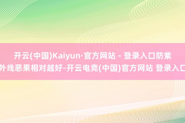 开云(中国)Kaiyun·官方网站 - 登录入口防紫外线恶果相对越好-开云电竞(中国)官方网站 登录入口