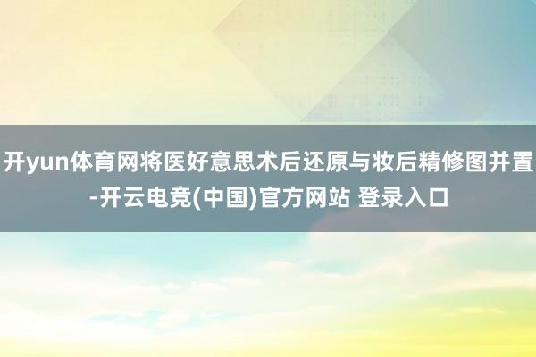 开yun体育网将医好意思术后还原与妆后精修图并置-开云电竞(中国)官方网站 登录入口