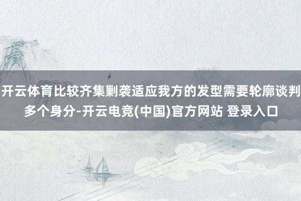 开云体育比较齐集剿袭适应我方的发型需要轮廓谈判多个身分-开云电竞(中国)官方网站 登录入口