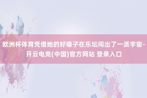 欧洲杯体育凭借她的好嗓子在乐坛闯出了一派宇宙-开云电竞(中国)官方网站 登录入口