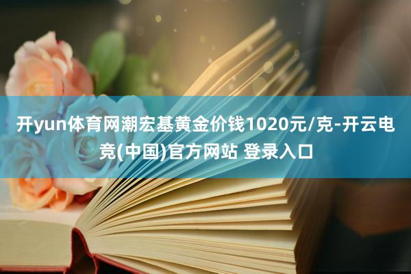 开yun体育网潮宏基黄金价钱1020元/克-开云电竞(中国)官方网站 登录入口
