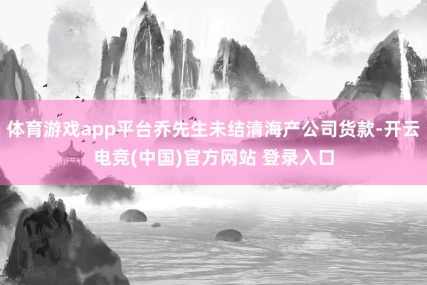 体育游戏app平台乔先生未结清海产公司货款-开云电竞(中国)官方网站 登录入口