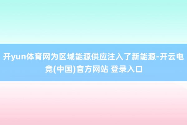 开yun体育网为区域能源供应注入了新能源-开云电竞(中国)官方网站 登录入口