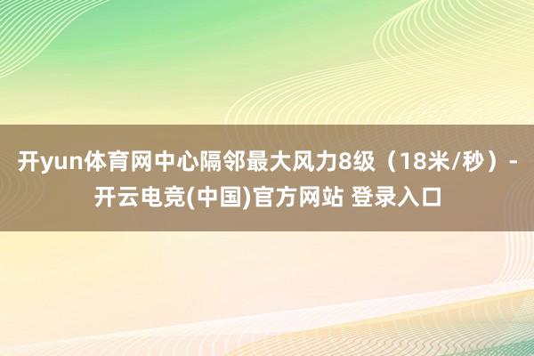 开yun体育网中心隔邻最大风力8级（18米/秒）-开云电竞(中国)官方网站 登录入口