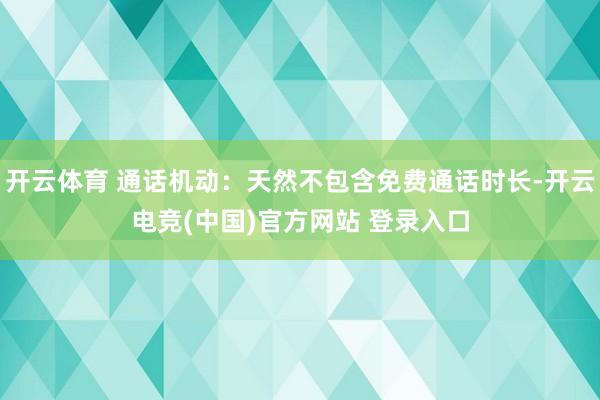 开云体育 通话机动：天然不包含免费通话时长-开云电竞(中国)官方网站 登录入口