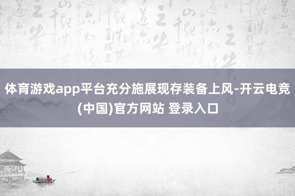体育游戏app平台充分施展现存装备上风-开云电竞(中国)官方网站 登录入口