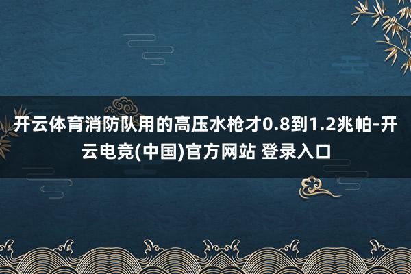 开云体育消防队用的高压水枪才0.8到1.2兆帕-开云电竞(中国)官方网站 登录入口