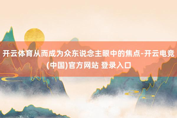 开云体育从而成为众东说念主眼中的焦点-开云电竞(中国)官方网站 登录入口