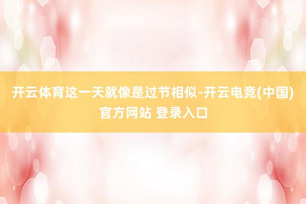 开云体育这一天就像是过节相似-开云电竞(中国)官方网站 登录入口