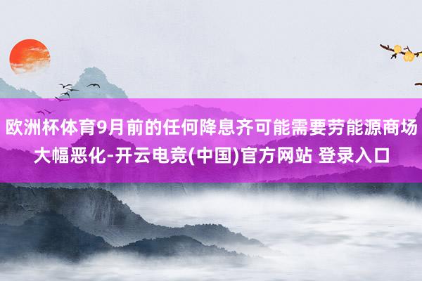 欧洲杯体育9月前的任何降息齐可能需要劳能源商场大幅恶化-开云电竞(中国)官方网站 登录入口