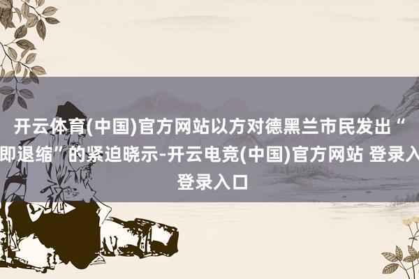 开云体育(中国)官方网站以方对德黑兰市民发出“立即退缩”的紧迫晓示-开云电竞(中国)官方网站 登录入口