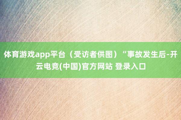 体育游戏app平台(受访者供图)“事故发生后-开云电竞(中国)官方网站 登录入口