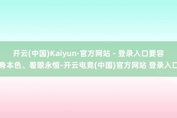 开云(中国)Kaiyun·官方网站 - 登录入口要容身本色、着眼永恒-开云电竞(中国)官方网站 登录入口