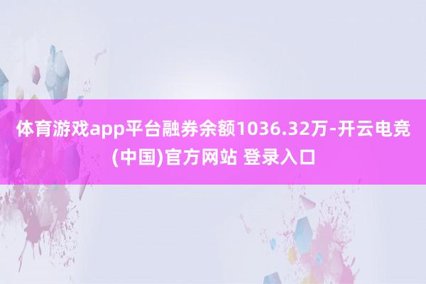 体育游戏app平台融券余额1036.32万-开云电竞(中国)官方网站 登录入口
