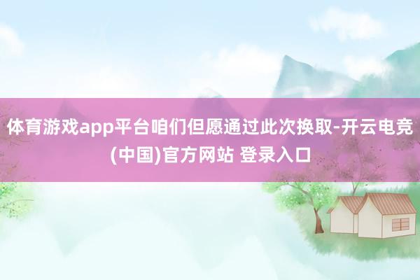 体育游戏app平台咱们但愿通过此次换取-开云电竞(中国)官方网站 登录入口