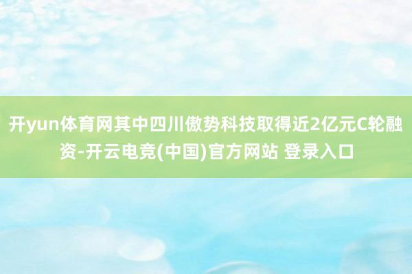 开yun体育网其中四川傲势科技取得近2亿元C轮融资-开云电竞(中国)官方网站 登录入口