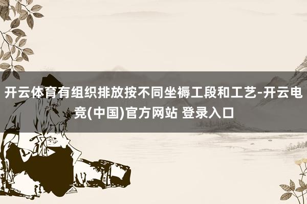 开云体育有组织排放按不同坐褥工段和工艺-开云电竞(中国)官方网站 登录入口