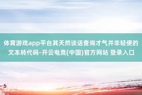 体育游戏app平台其天然谈话查询才气并非轻便的文本转代码-开云电竞(中国)官方网站 登录入口