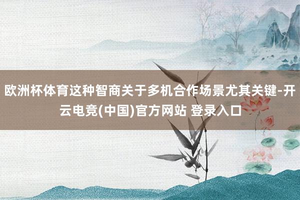 欧洲杯体育这种智商关于多机合作场景尤其关键-开云电竞(中国)官方网站 登录入口