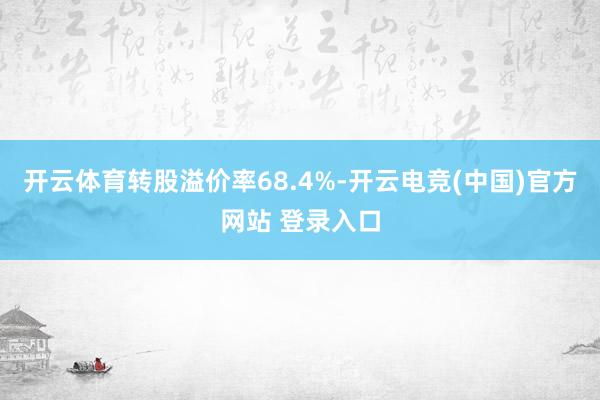 开云体育转股溢价率68.4%-开云电竞(中国)官方网站 登录入口