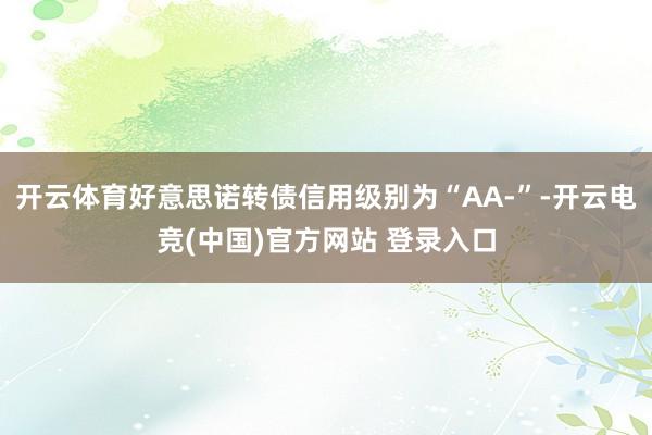 开云体育好意思诺转债信用级别为“AA-”-开云电竞(中国)官方网站 登录入口