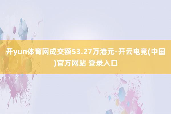 开yun体育网成交额53.27万港元-开云电竞(中国)官方网站 登录入口