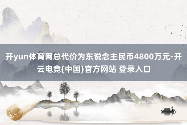 开yun体育网总代价为东说念主民币4800万元-开云电竞(中国)官方网站 登录入口