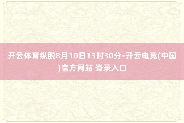 开云体育纵脱8月10日13时30分-开云电竞(中国)官方网站 登录入口