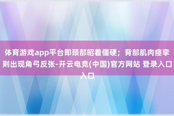 体育游戏app平台即颈部昭着僵硬；背部肌肉痉挛则出现角弓反张-开云电竞(中国)官方网站 登录入口