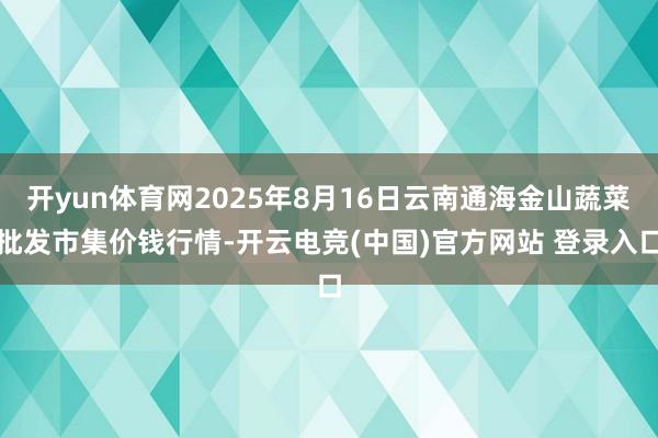 开yun体育网2025年8月16日云南通海金山蔬菜批发市集价钱行情-开云电竞(中国)官方网站 登录入口