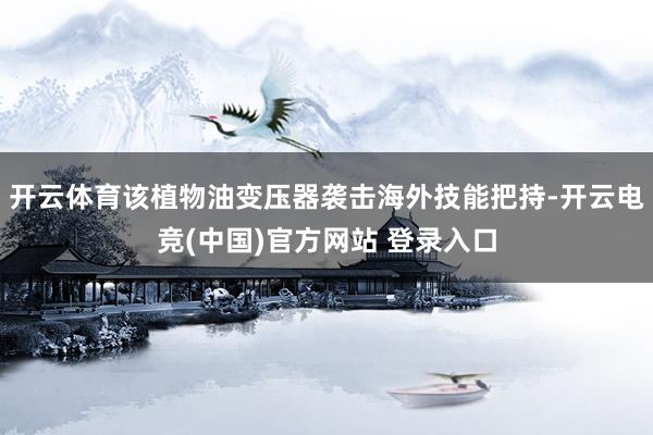 开云体育该植物油变压器袭击海外技能把持-开云电竞(中国)官方网站 登录入口