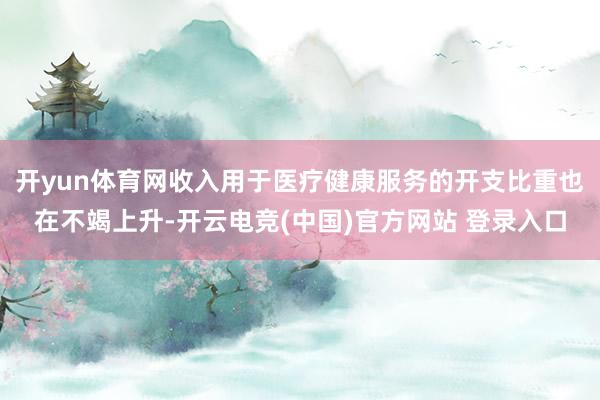开yun体育网收入用于医疗健康服务的开支比重也在不竭上升-开云电竞(中国)官方网站 登录入口