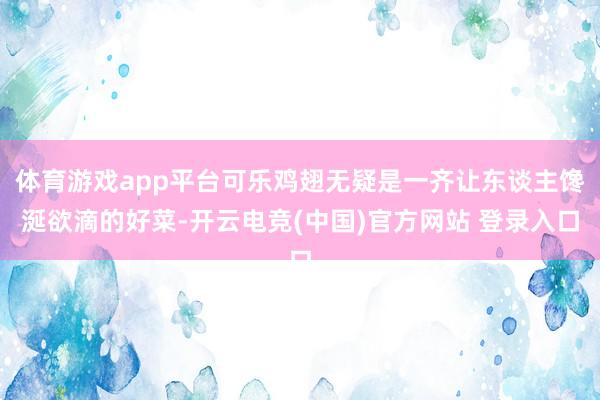 体育游戏app平台可乐鸡翅无疑是一齐让东谈主馋涎欲滴的好菜-开云电竞(中国)官方网站 登录入口