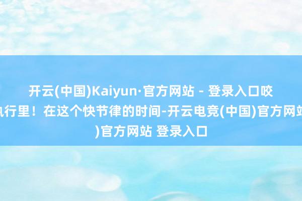 开云(中国)Kaiyun·官方网站 - 登录入口咬一口酥到执行里！在这个快节律的时间-开云电竞(中国)官方网站 登录入口