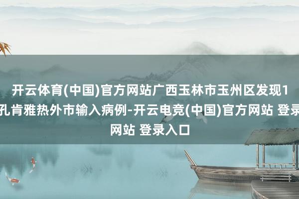 开云体育(中国)官方网站广西玉林市玉州区发现1例基孔肯雅热外市输入病例-开云电竞(中国)官方网站 登录入口
