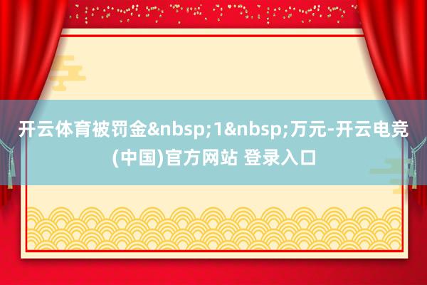 开云体育被罚金&nbsp;1&nbsp;万元-开云电竞(中国)官方网站 登录入口