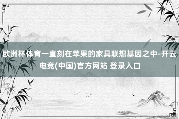 欧洲杯体育一直刻在苹果的家具联想基因之中-开云电竞(中国)官方网站 登录入口