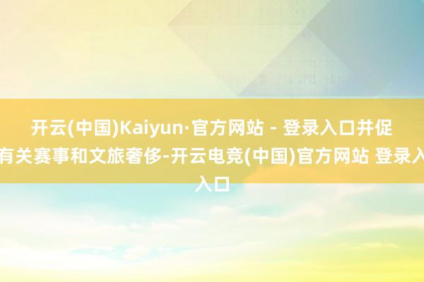 开云(中国)Kaiyun·官方网站 - 登录入口并促进有关赛事和文旅奢侈-开云电竞(中国)官方网站 登录入口