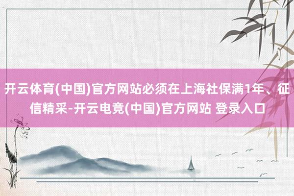 开云体育(中国)官方网站必须在上海社保满1年、征信精采-开云电竞(中国)官方网站 登录入口
