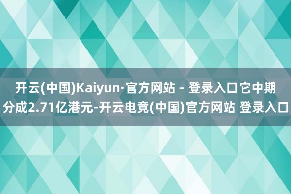 开云(中国)Kaiyun·官方网站 - 登录入口它中期分成2.71亿港元-开云电竞(中国)官方网站 登录入口