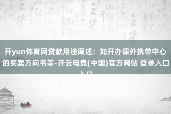 开yun体育网贷款用途阐述:如开办课外携带中心的买卖方向书等-开云电竞(中国)官方网站 登录入口