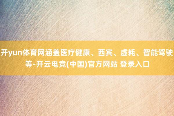 开yun体育网涵盖医疗健康、西宾、虚耗、智能驾驶等-开云电竞(中国)官方网站 登录入口