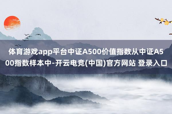 体育游戏app平台　　中证A500价值指数从中证A500指数样本中-开云电竞(中国)官方网站 登录入口