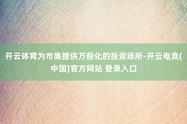 开云体育为市集提供万般化的投资场所-开云电竞(中国)官方网站 登录入口