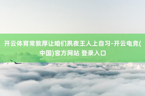 开云体育常敦厚让咱们夙夜王人上自习-开云电竞(中国)官方网站 登录入口