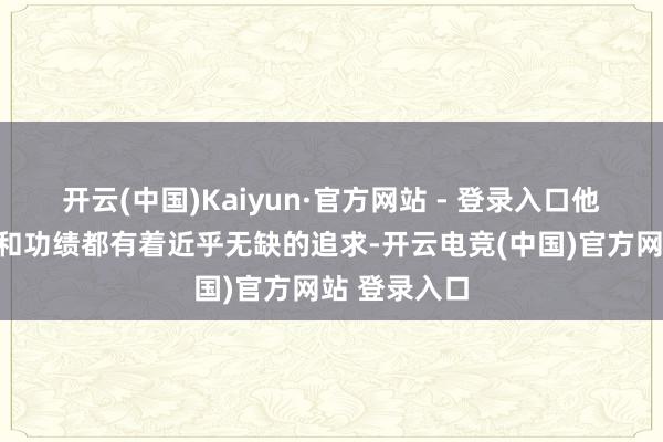 开云(中国)Kaiyun·官方网站 - 登录入口他们对待情谊和功绩都有着近乎无缺的追求-开云电竞(中国)官方网站 登录入口