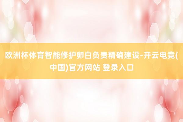 欧洲杯体育智能修护卵白负责精确建设-开云电竞(中国)官方网站 登录入口